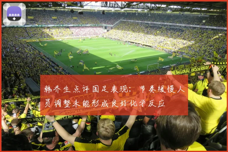 韩乔生点评国足表现：节奏缓慢人员调整未能形成良好化学反应
