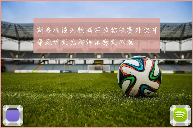 斯洛特谈利物浦实力称联赛外仍可争冠听到无聊评论感到不满