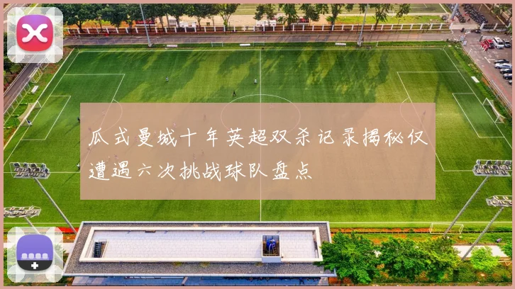 瓜式曼城十年英超双杀记录揭秘仅遭遇六次挑战球队盘点
