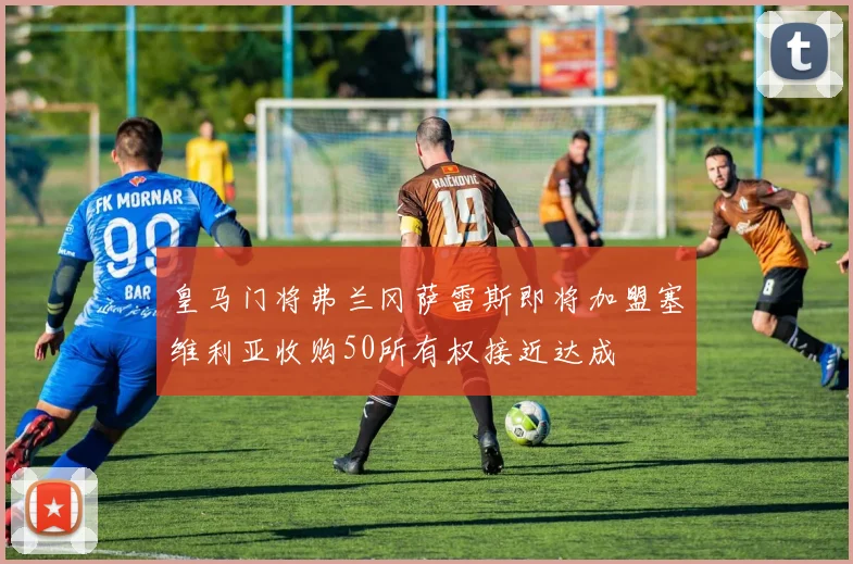 皇马门将弗兰冈萨雷斯即将加盟塞维利亚收购50所有权接近达成