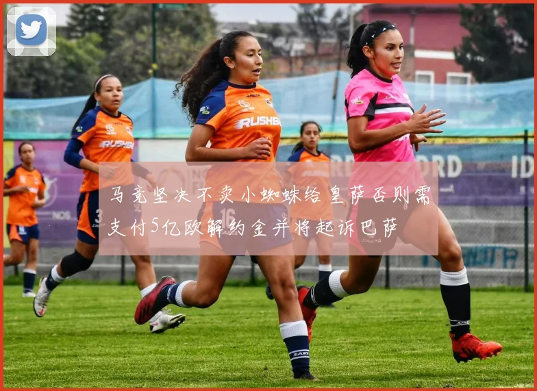 马竞坚决不卖小蜘蛛给皇萨否则需支付5亿欧解约金并将起诉巴萨