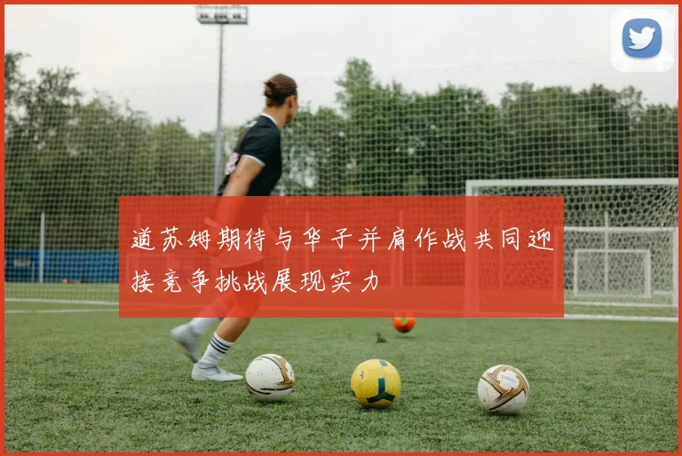 道苏姆期待与华子并肩作战共同迎接竞争挑战展现实力