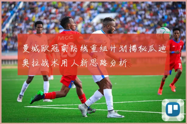 曼城欧冠前防线重组计划揭秘瓜迪奥拉战术用人新思路分析