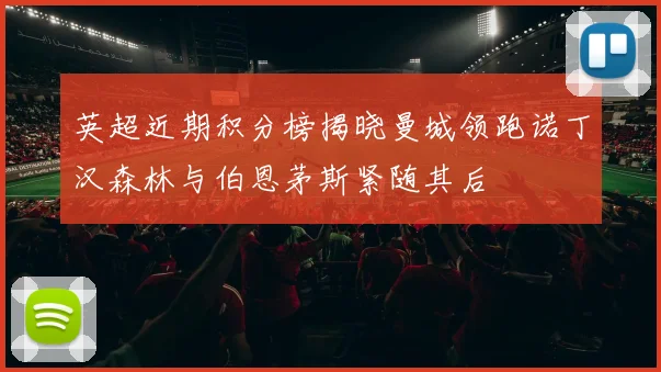英超近期积分榜揭晓曼城领跑诺丁汉森林与伯恩茅斯紧随其后