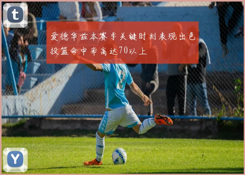 爱德华兹本赛季关键时刻表现出色投篮命中率高达70以上