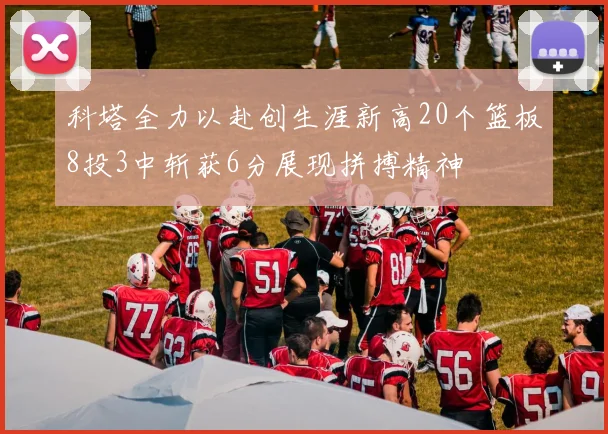 科塔全力以赴创生涯新高20个篮板8投3中斩获6分展现拼搏精神