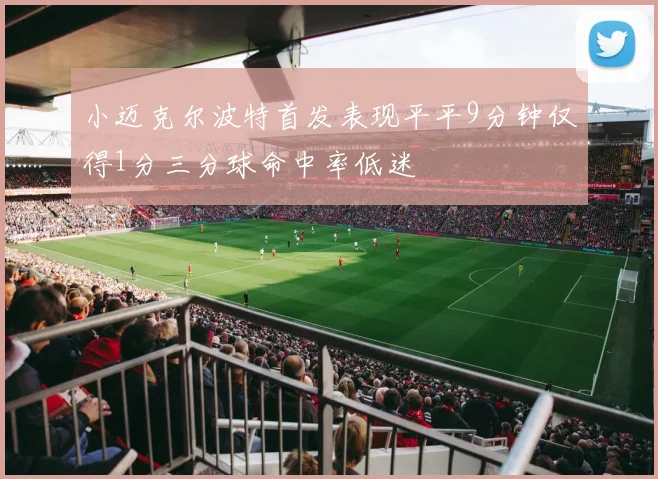 小迈克尔波特首发表现平平9分钟仅得1分三分球命中率低迷