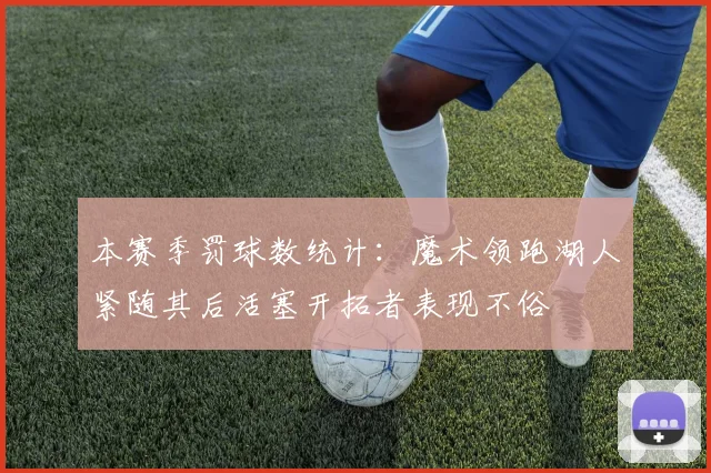 本赛季罚球数统计：魔术领跑湖人紧随其后活塞开拓者表现不俗