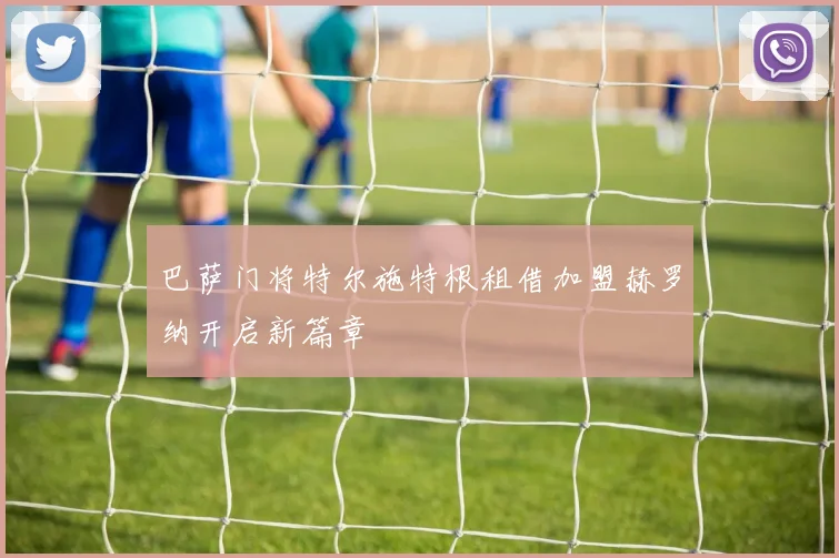 巴萨门将特尔施特根租借加盟赫罗纳开启新篇章