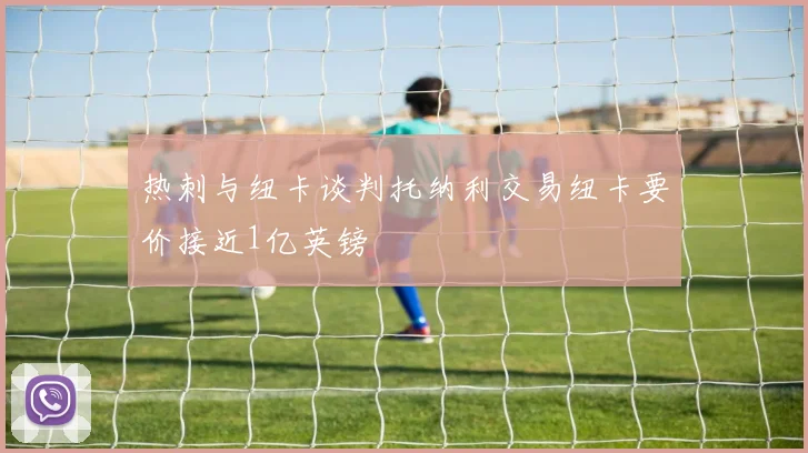 热刺与纽卡谈判托纳利交易纽卡要价接近1亿英镑