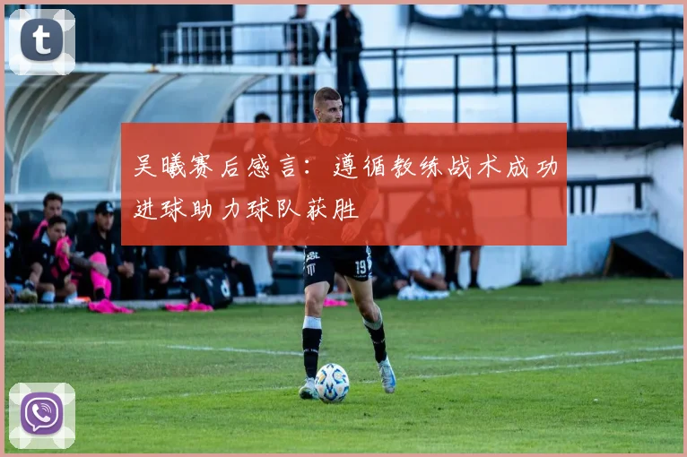 吴曦赛后感言：遵循教练战术成功进球助力球队获胜