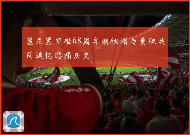 慕尼黑空难68周年利物浦与曼联共同追忆悲痛历史