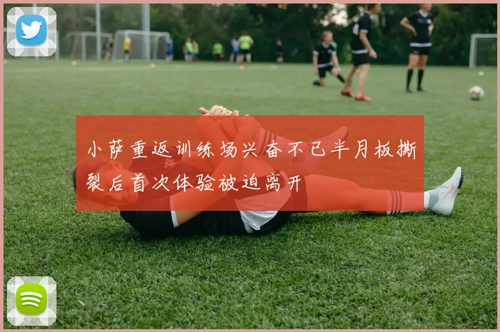 小萨重返训练场兴奋不已半月板撕裂后首次体验被迫离开