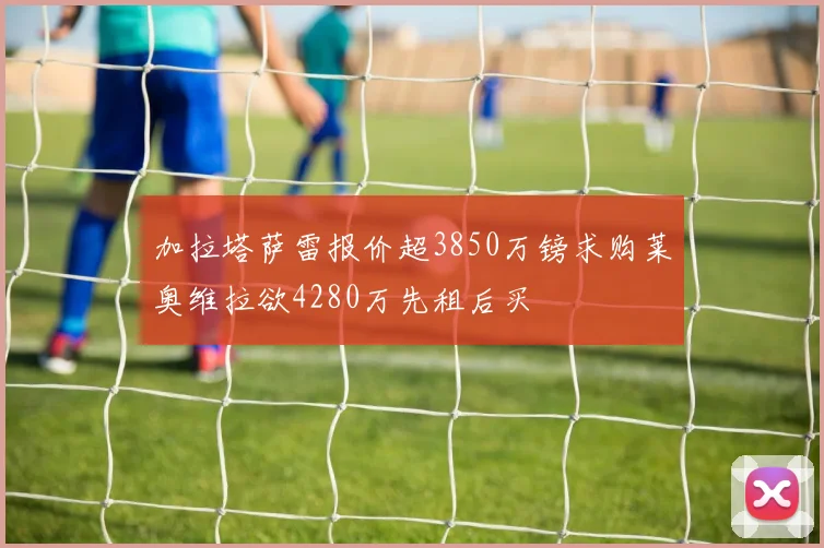 加拉塔萨雷报价超3850万镑求购莱奥维拉欲4280万先租后买
