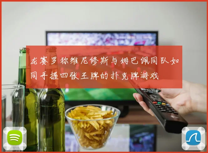 龙赛罗称维尼修斯与姆巴佩同队如同手握四张王牌的扑克牌游戏