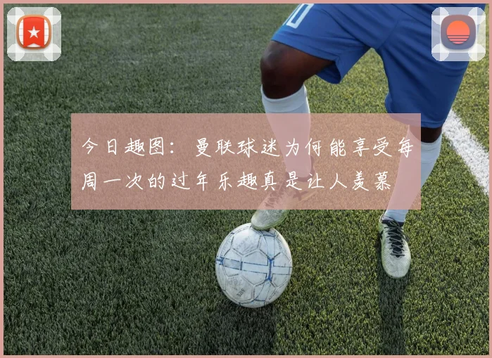 今日趣图：曼联球迷为何能享受每周一次的过年乐趣真是让人羡慕