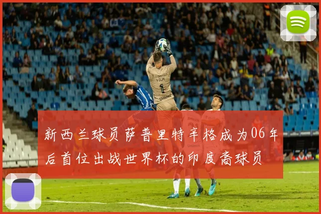 新西兰球员萨普里特辛格成为06年后首位出战世界杯的印度裔球员