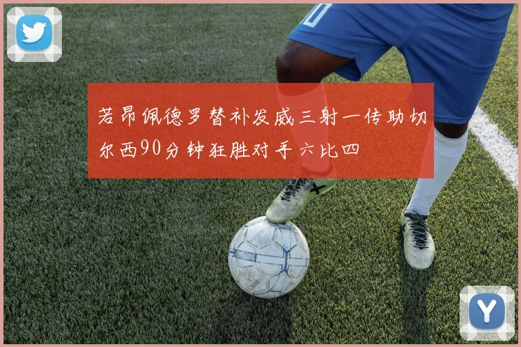 若昂佩德罗替补发威三射一传助切尔西90分钟狂胜对手六比四