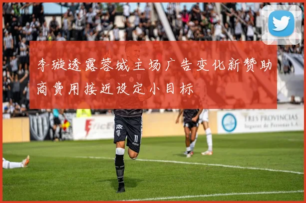 李璇透露蓉城主场广告变化新赞助商费用接近设定小目标