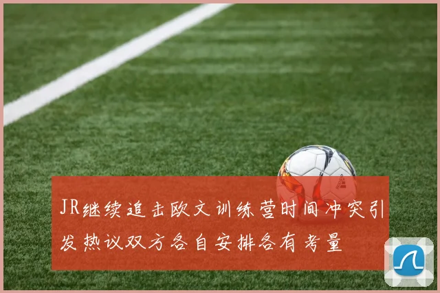 JR继续追击欧文训练营时间冲突引发热议双方各自安排各有考量