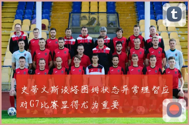 史蒂文斯谈塔图姆状态异常理智应对G7比赛显得尤为重要