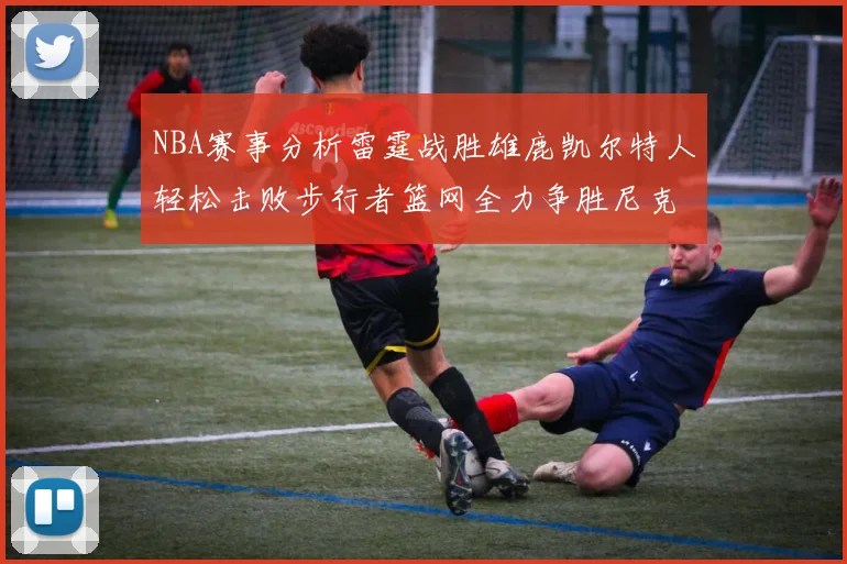 NBA赛事分析雷霆战胜雄鹿凯尔特人轻松击败步行者篮网全力争胜尼克斯
