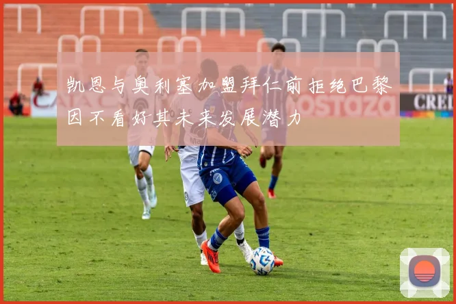 凯恩与奥利塞加盟拜仁前拒绝巴黎因不看好其未来发展潜力
