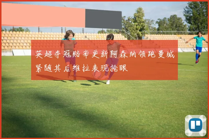 英超夺冠赔率更新阿森纳领跑曼城紧随其后维拉表现抢眼