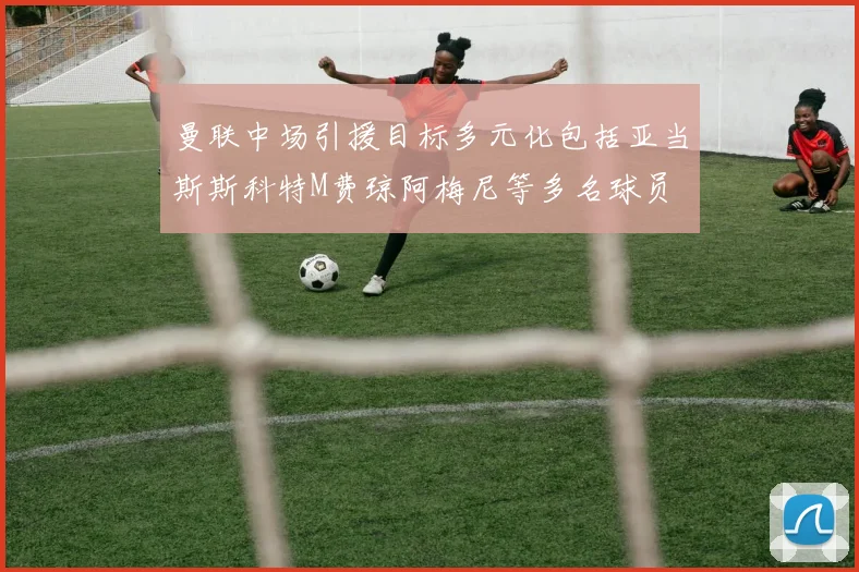 曼联中场引援目标多元化包括亚当斯斯科特M费琼阿梅尼等多名球员
