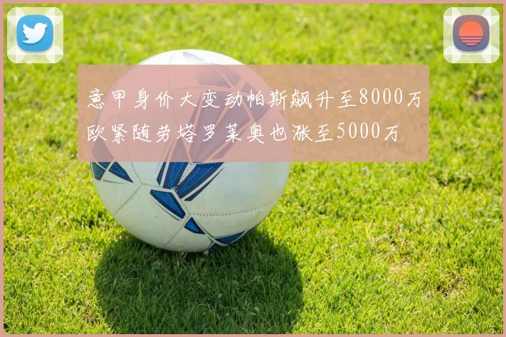 意甲身价大变动帕斯飙升至8000万欧紧随劳塔罗莱奥也涨至5000万