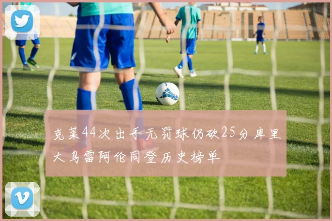 克莱44次出手无罚球仍砍25分库里大鸟雷阿伦同登历史榜单