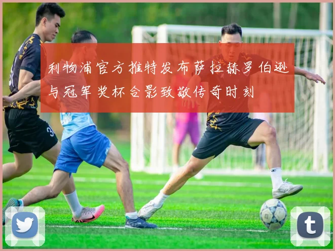 利物浦官方推特发布萨拉赫罗伯逊与冠军奖杯合影致敬传奇时刻