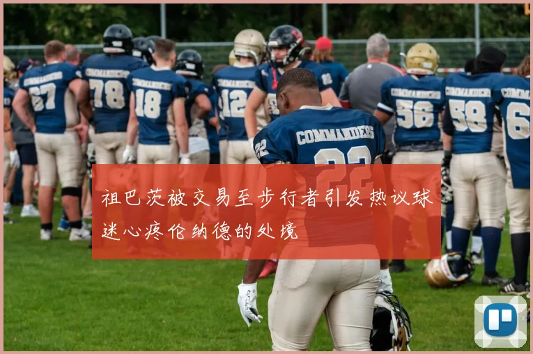 祖巴茨被交易至步行者引发热议球迷心疼伦纳德的处境
